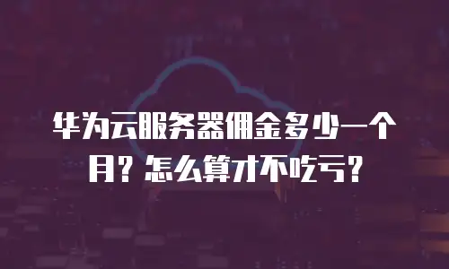 华为云服务器佣金多少一个月？怎么算才不吃亏？
