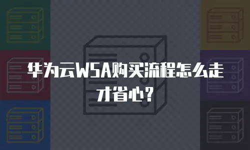 华为云WSA购买流程怎么走才省心？