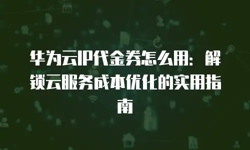 华为云IP代金券怎么用：解锁云服务成本优化的实用指南