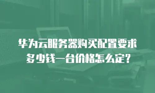 华为云服务器购买配置要求多少钱一台价格怎么定？