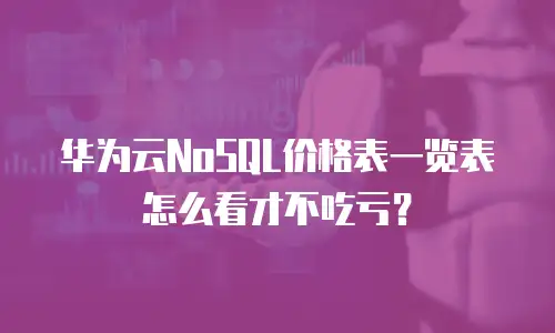 华为云NoSQL价格表一览表怎么看才不吃亏？