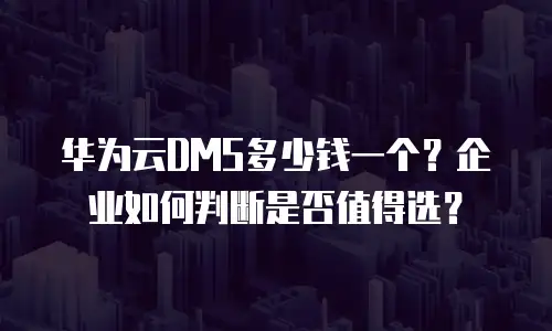 华为云DMS多少钱一个？企业如何判断是否值得选？