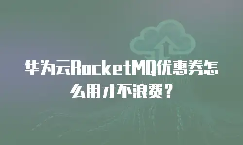 华为云RocketMQ优惠券怎么用才不浪费？