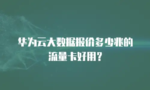 华为云大数据报价多少兆的流量卡好用？