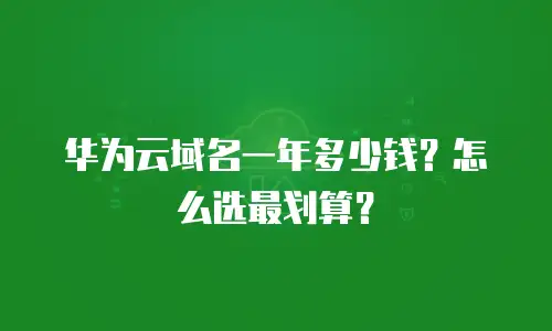 华为云域名一年多少钱？怎么选最划算？