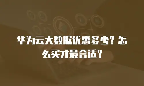 华为云大数据优惠多少？怎么买才最合适？