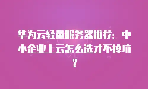 华为云轻量服务器推荐：中小企业上云怎么选才不掉坑？