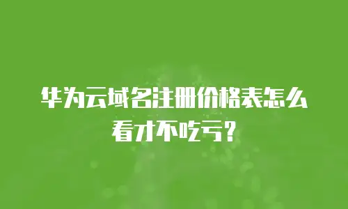 华为云域名注册价格表怎么看才不吃亏？