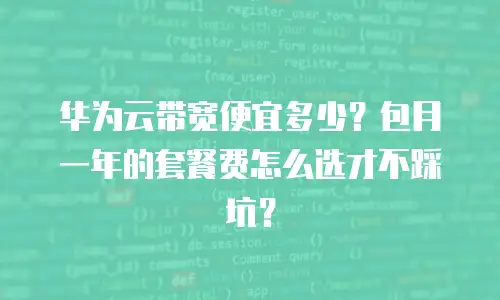 华为云带宽便宜多少？包月一年的套餐费怎么选才不踩坑？