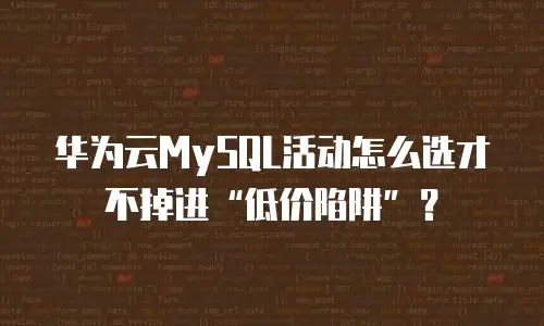 华为云MySQL活动怎么选才不掉进&ldquo;低价陷阱&rdquo;？