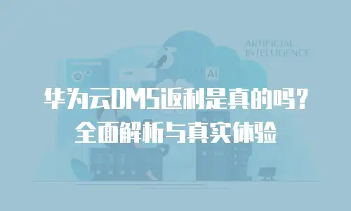 华为云DMS返利是真的吗？全面解析与真实体验