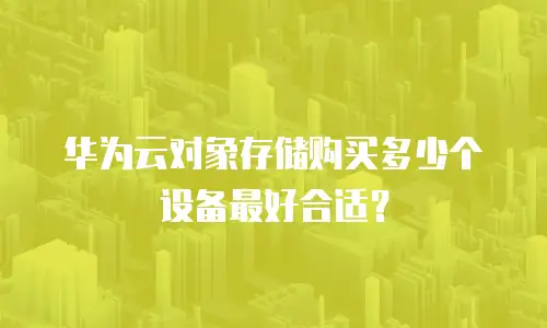 华为云对象存储购买多少个设备最好合适？