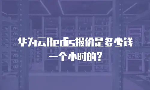 华为云Redis报价是多少钱一个小时的？