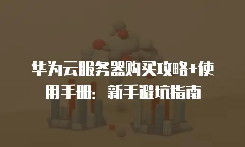 华为云服务器购买攻略+使用手册：新手避坑指南