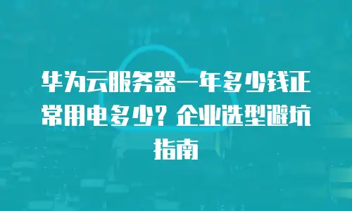 华为云服务器一年多少钱正常用电多少？企业选型避坑指南