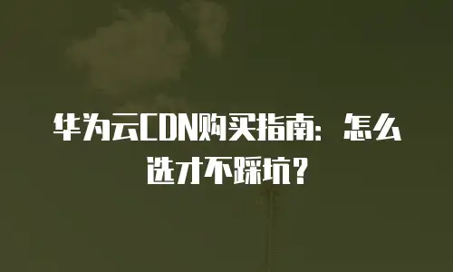 华为云CDN购买指南：怎么选才不踩坑？