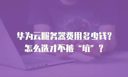 华为云服务器费用多少钱？怎么选才不被&ldquo;坑&rdquo;？