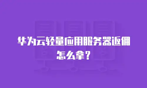 华为云轻量应用服务器返佣怎么拿？