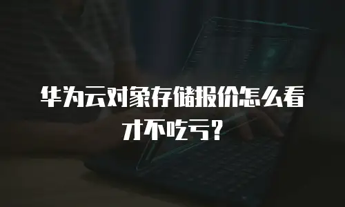 华为云对象存储报价怎么看才不吃亏？