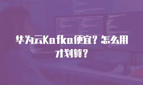 华为云Kafka便宜？怎么用才划算？