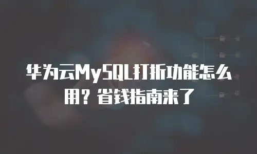华为云MySQL打折功能怎么用？省钱指南来了