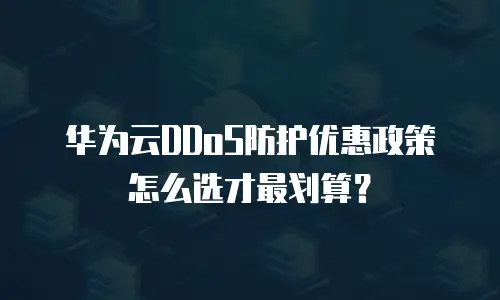 华为云DDoS防护优惠政策怎么选才最划算？