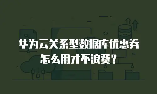 华为云关系型数据库优惠券怎么用才不浪费？