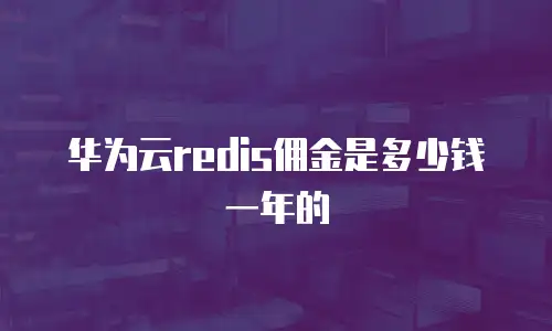 华为云redis佣金是多少钱一年的
