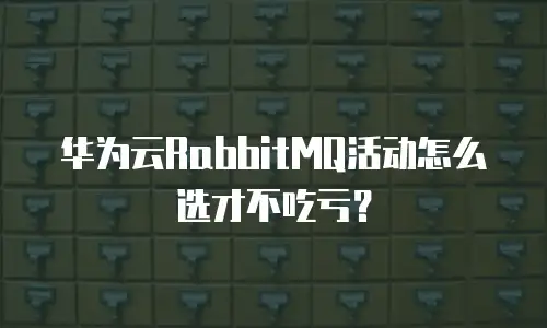 华为云RabbitMQ活动怎么选才不吃亏？