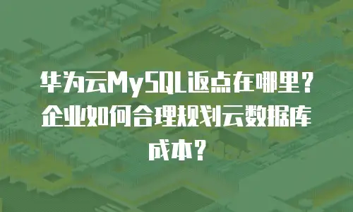 华为云MySQL返点在哪里？企业如何合理规划云数据库成本？