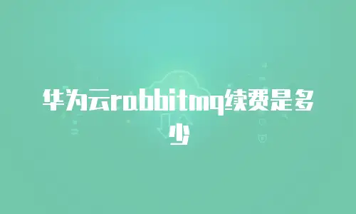 华为云rabbitmq续费是多少