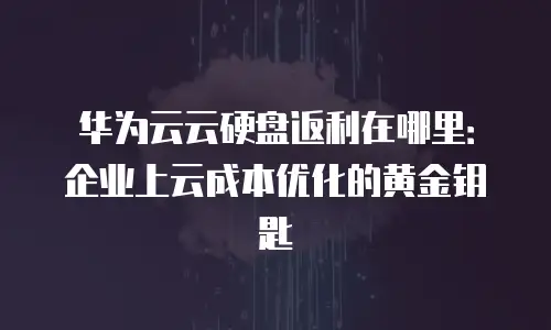 华为云云硬盘返利在哪里：企业上云成本优化的黄金钥匙