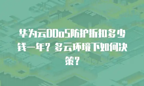 华为云DDoS防护折扣多少钱一年？多云环境下如何决策？
