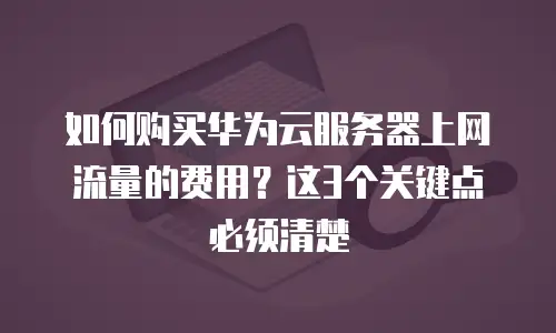 如何购买华为云服务器上网流量的费用？这3个关键点必须清楚