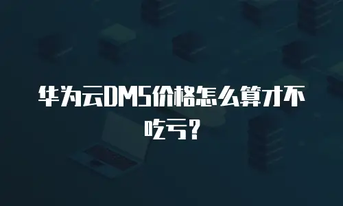 华为云DMS价格怎么算才不吃亏？