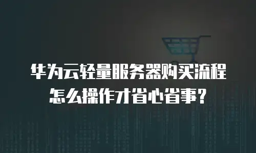 华为云轻量服务器购买流程怎么操作才省心省事？