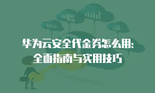 华为云安全代金券怎么用：全面指南与实用技巧