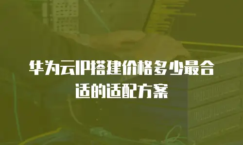 华为云IP搭建价格多少最合适的适配方案