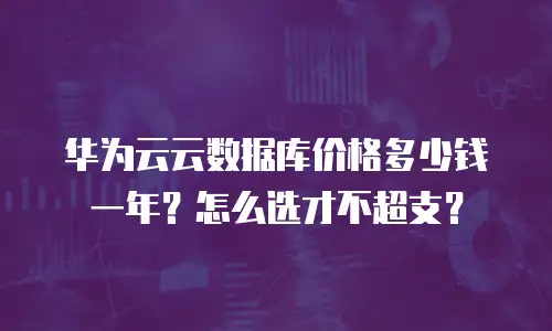 华为云云数据库价格多少钱一年？怎么选才不超支？