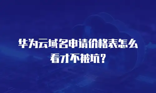 华为云域名申请价格表怎么看才不被坑？