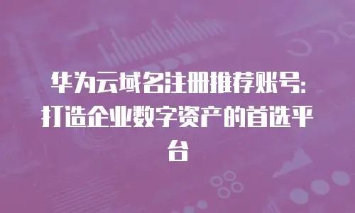 华为云域名注册推荐账号：打造企业数字资产的首选平台
