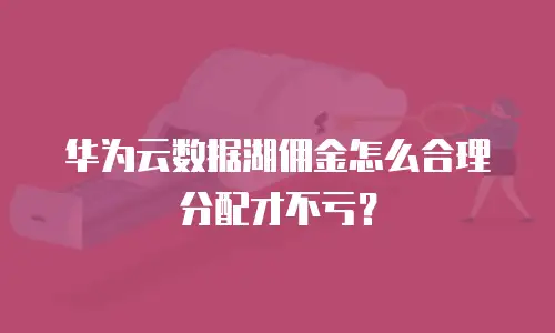 华为云数据湖佣金怎么合理分配才不亏？