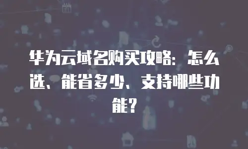 华为云域名购买攻略：怎么选、能省多少、支持哪些功能？