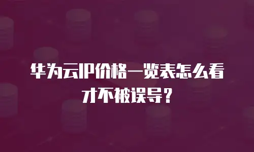 华为云IP价格一览表怎么看才不被误导？