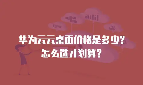 华为云云桌面价格是多少？怎么选才划算？
