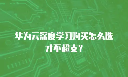 华为云深度学习购买怎么选才不超支？