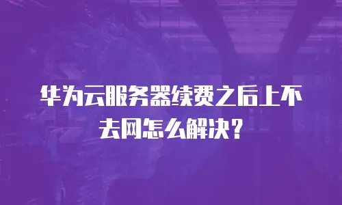 华为云服务器续费之后上不去网怎么解决？