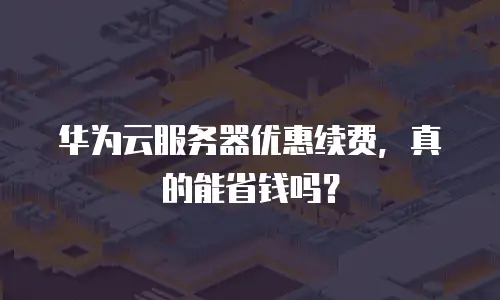 华为云服务器优惠续费，真的能省钱吗？