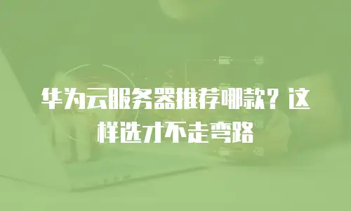 华为云服务器推荐哪款？这样选才不走弯路