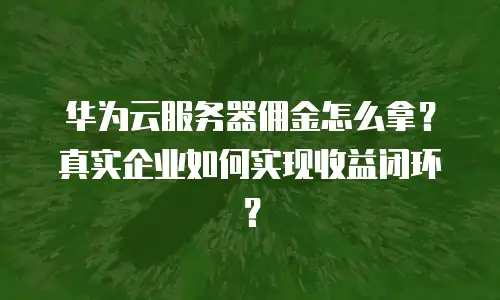 华为云服务器佣金怎么拿？真实企业如何实现收益闭环？